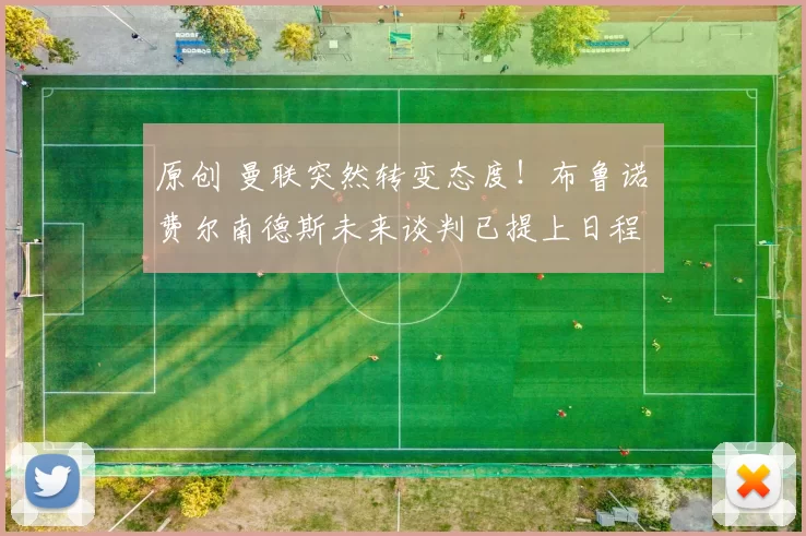 原创 曼联突然转变态度！布鲁诺・费尔南德斯未来谈判已提上日程