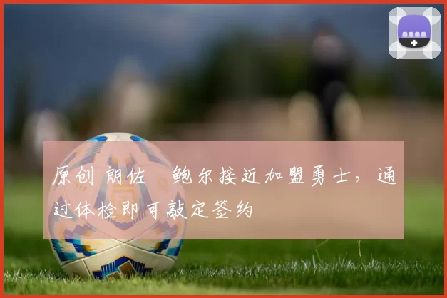 原创 朗佐・鲍尔接近加盟勇士，通过体检即可敲定签约