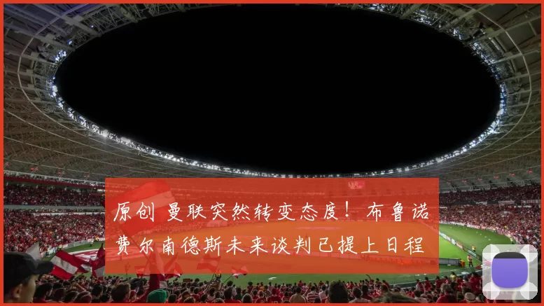 原创 曼联突然转变态度！布鲁诺・费尔南德斯未来谈判已提上日程