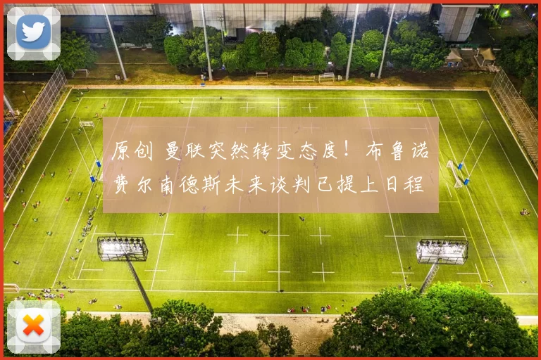 原创 曼联突然转变态度！布鲁诺・费尔南德斯未来谈判已提上日程