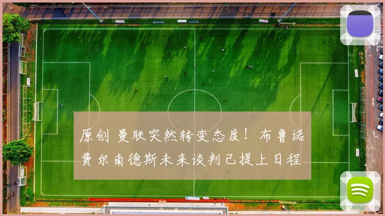 原创 曼联突然转变态度！布鲁诺・费尔南德斯未来谈判已提上日程