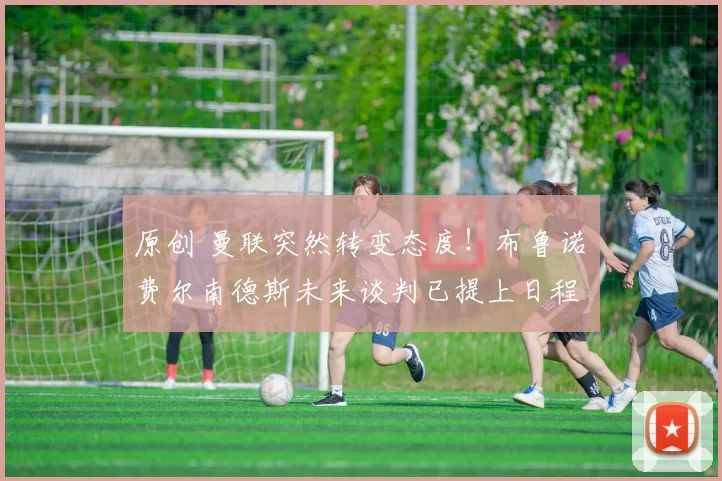 原创 曼联突然转变态度！布鲁诺・费尔南德斯未来谈判已提上日程