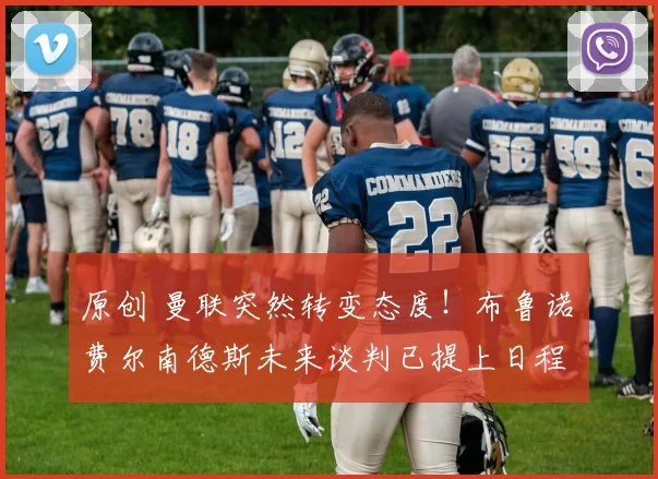 原创 曼联突然转变态度！布鲁诺・费尔南德斯未来谈判已提上日程