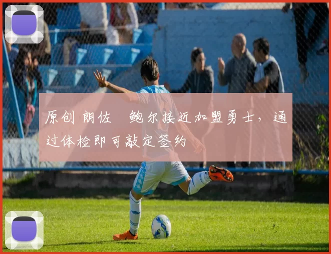 原创 朗佐・鲍尔接近加盟勇士，通过体检即可敲定签约