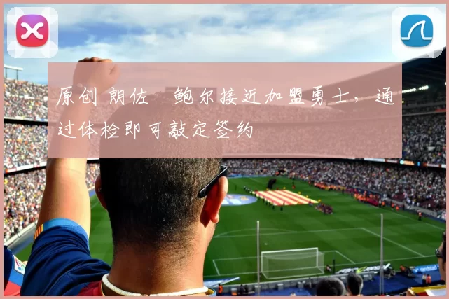 原创 朗佐・鲍尔接近加盟勇士，通过体检即可敲定签约