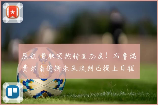 原创 曼联突然转变态度！布鲁诺・费尔南德斯未来谈判已提上日程