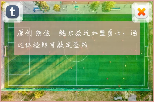 原创 朗佐・鲍尔接近加盟勇士，通过体检即可敲定签约