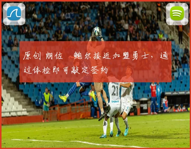 原创 朗佐・鲍尔接近加盟勇士，通过体检即可敲定签约