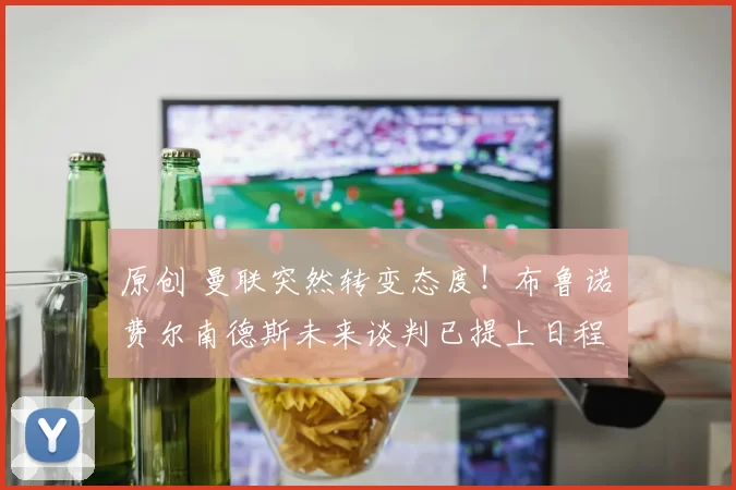 原创 曼联突然转变态度！布鲁诺・费尔南德斯未来谈判已提上日程