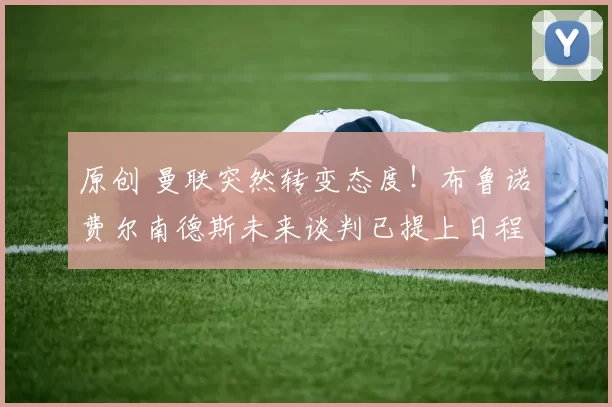 原创 曼联突然转变态度！布鲁诺・费尔南德斯未来谈判已提上日程