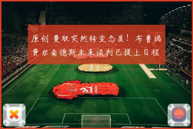 原创 曼联突然转变态度！布鲁诺・费尔南德斯未来谈判已提上日程