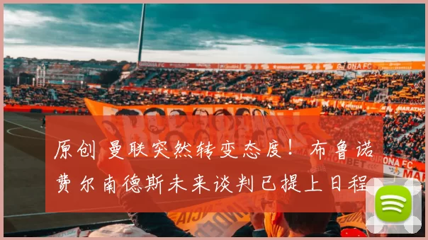 原创 曼联突然转变态度！布鲁诺・费尔南德斯未来谈判已提上日程