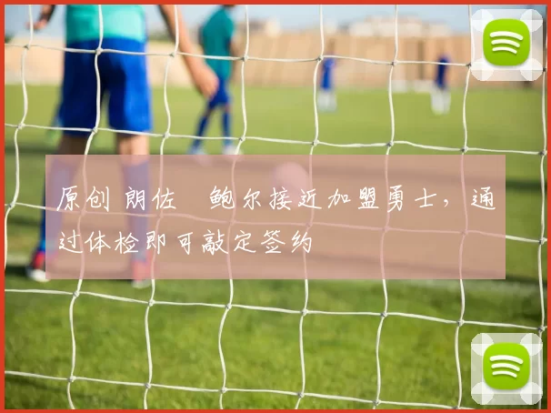 原创 朗佐・鲍尔接近加盟勇士，通过体检即可敲定签约