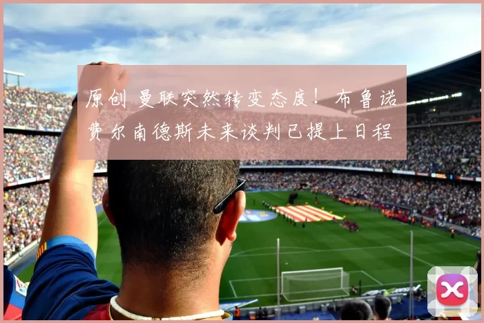 原创 曼联突然转变态度！布鲁诺・费尔南德斯未来谈判已提上日程