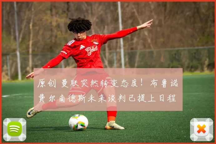 原创 曼联突然转变态度！布鲁诺・费尔南德斯未来谈判已提上日程