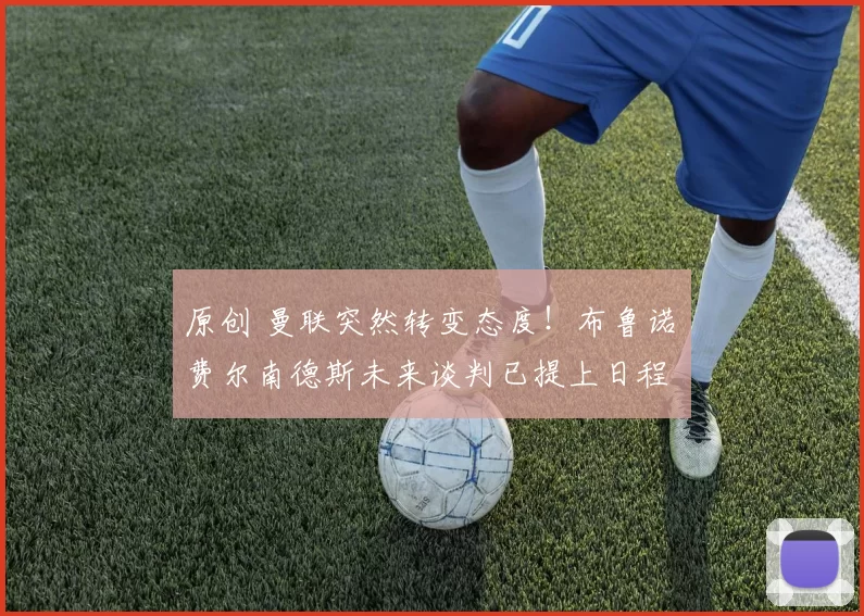 原创 曼联突然转变态度！布鲁诺・费尔南德斯未来谈判已提上日程