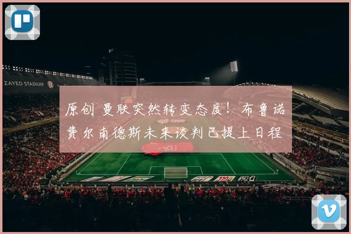 原创 曼联突然转变态度！布鲁诺・费尔南德斯未来谈判已提上日程