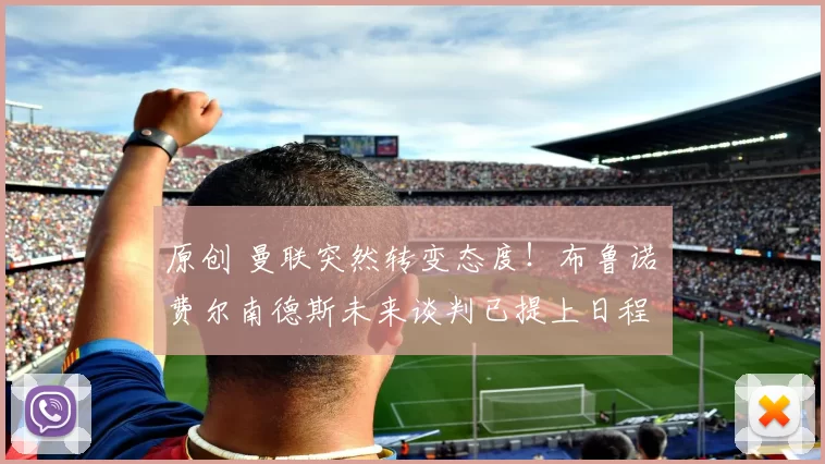 原创 曼联突然转变态度！布鲁诺・费尔南德斯未来谈判已提上日程