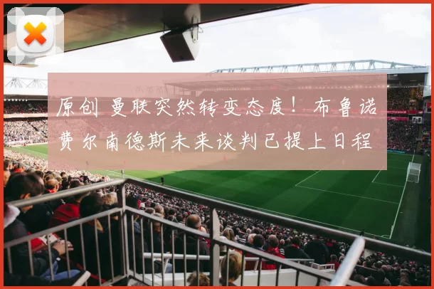 原创 曼联突然转变态度！布鲁诺・费尔南德斯未来谈判已提上日程