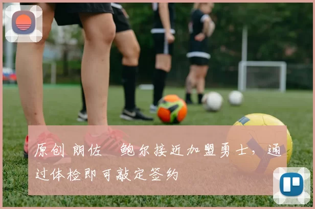 原创 朗佐・鲍尔接近加盟勇士，通过体检即可敲定签约