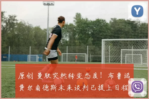 原创 曼联突然转变态度！布鲁诺・费尔南德斯未来谈判已提上日程
