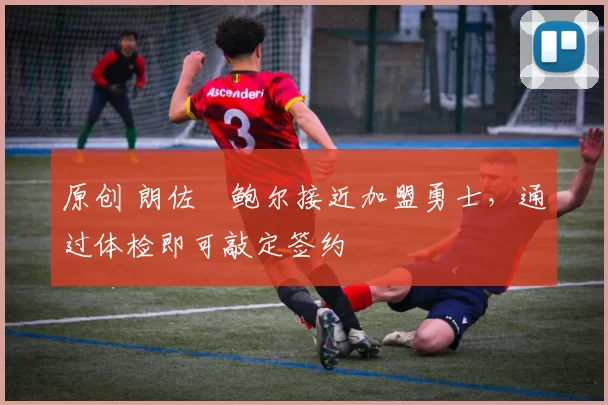 原创 朗佐・鲍尔接近加盟勇士，通过体检即可敲定签约