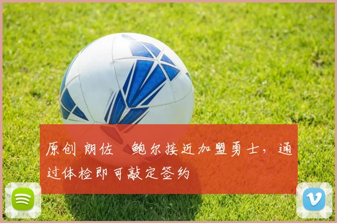 原创 朗佐・鲍尔接近加盟勇士，通过体检即可敲定签约