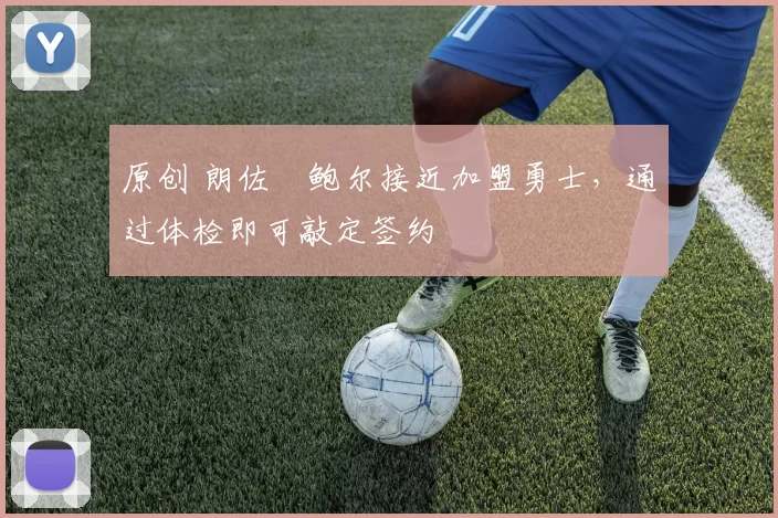 原创 朗佐・鲍尔接近加盟勇士，通过体检即可敲定签约