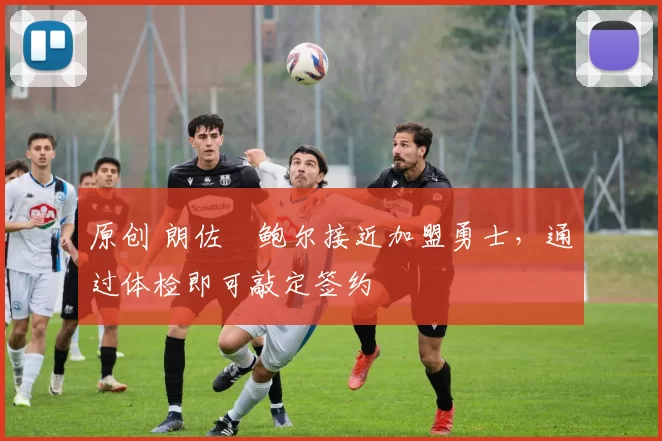 原创 朗佐・鲍尔接近加盟勇士，通过体检即可敲定签约