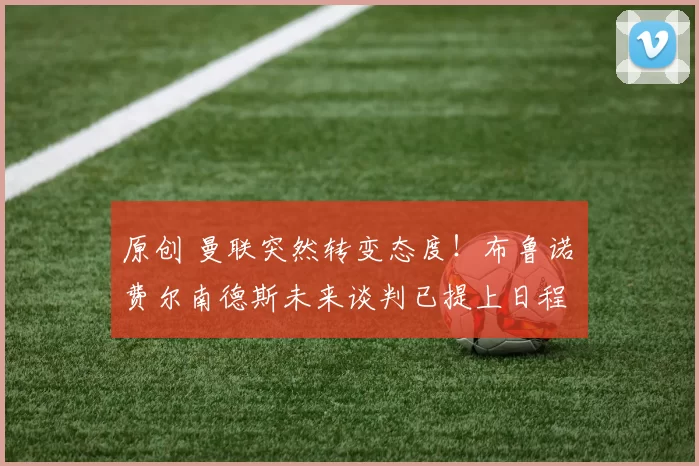 原创 曼联突然转变态度！布鲁诺・费尔南德斯未来谈判已提上日程