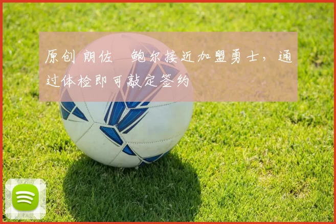 原创 朗佐・鲍尔接近加盟勇士，通过体检即可敲定签约