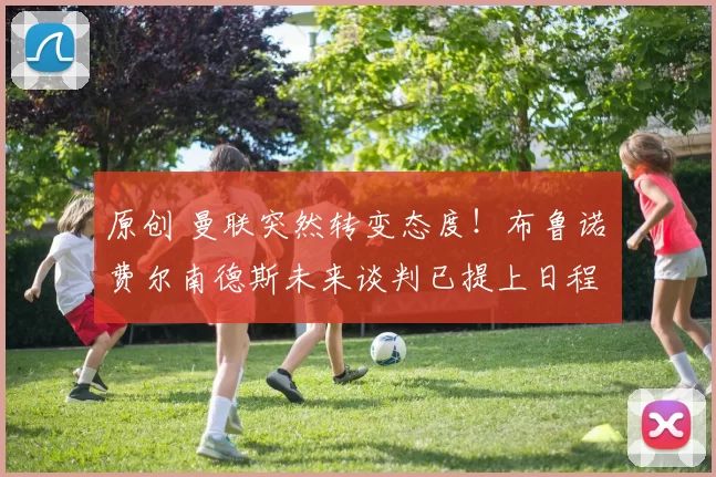 原创 曼联突然转变态度！布鲁诺・费尔南德斯未来谈判已提上日程