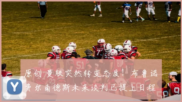 原创 曼联突然转变态度!布鲁诺・费尔南德斯未来谈判已提上日程