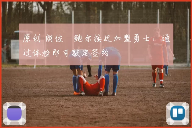 原创 朗佐・鲍尔接近加盟勇士，通过体检即可敲定签约