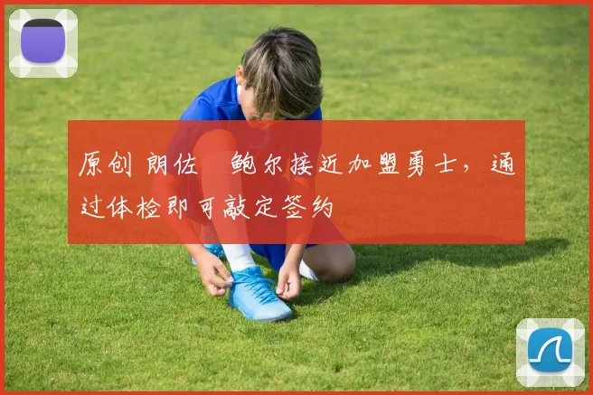 原创 朗佐・鲍尔接近加盟勇士，通过体检即可敲定签约