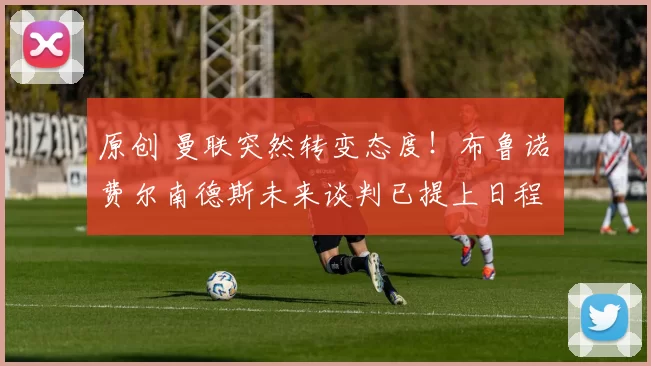 原创 曼联突然转变态度！布鲁诺・费尔南德斯未来谈判已提上日程