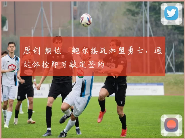 原创 朗佐・鲍尔接近加盟勇士，通过体检即可敲定签约
