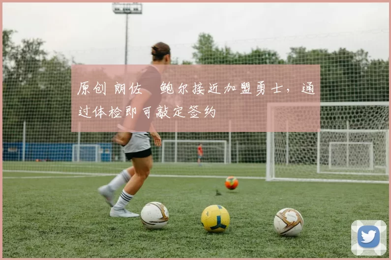 原创 朗佐・鲍尔接近加盟勇士，通过体检即可敲定签约