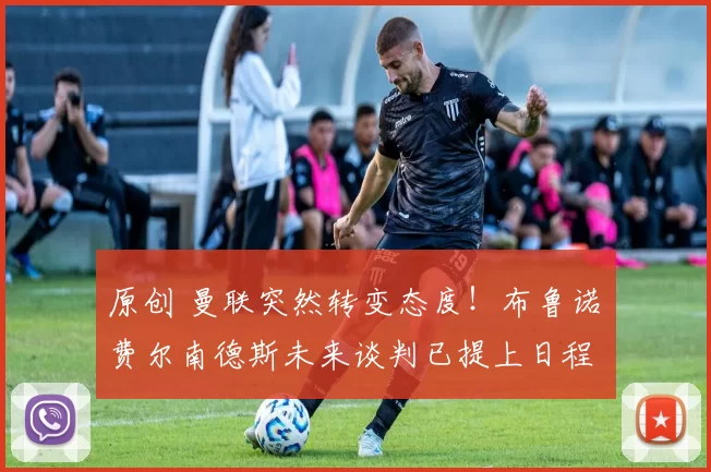 原创 曼联突然转变态度！布鲁诺・费尔南德斯未来谈判已提上日程