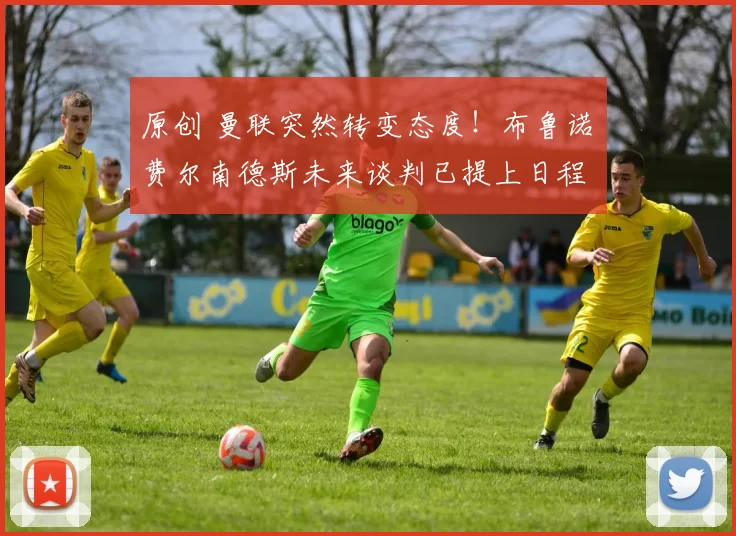 原创 曼联突然转变态度！布鲁诺・费尔南德斯未来谈判已提上日程