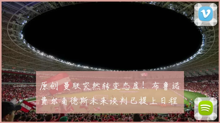 原创 曼联突然转变态度！布鲁诺・费尔南德斯未来谈判已提上日程