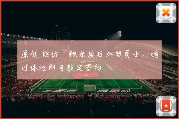 原创 朗佐・鲍尔接近加盟勇士，通过体检即可敲定签约