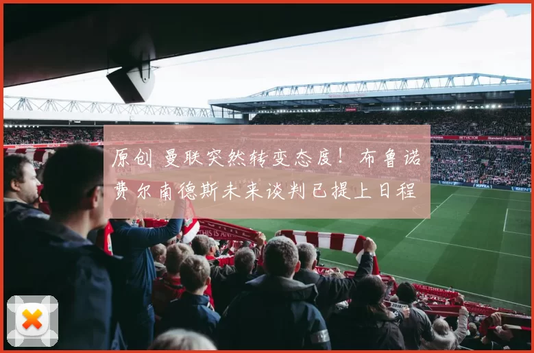 原创 曼联突然转变态度!布鲁诺・费尔南德斯未来谈判已提上日程