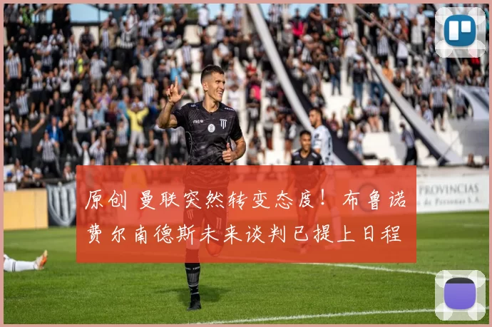 原创 曼联突然转变态度！布鲁诺・费尔南德斯未来谈判已提上日程