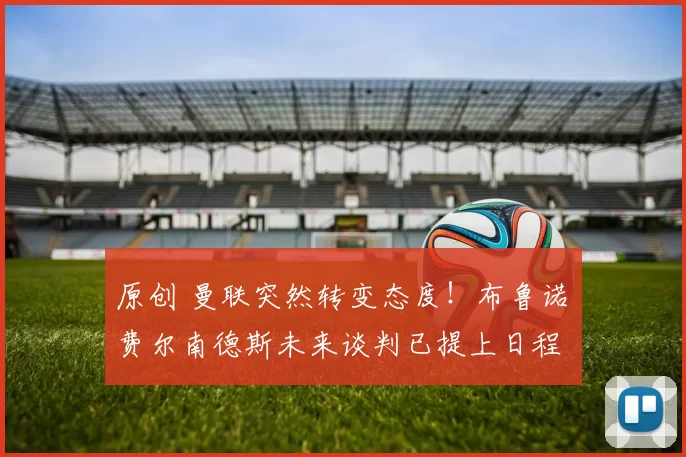 原创 曼联突然转变态度！布鲁诺・费尔南德斯未来谈判已提上日程