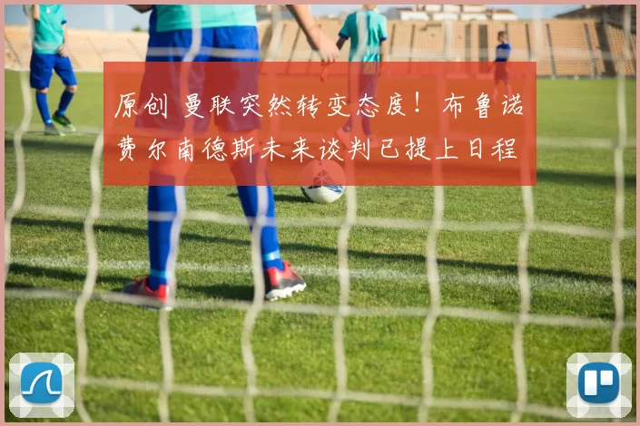 原创 曼联突然转变态度！布鲁诺・费尔南德斯未来谈判已提上日程