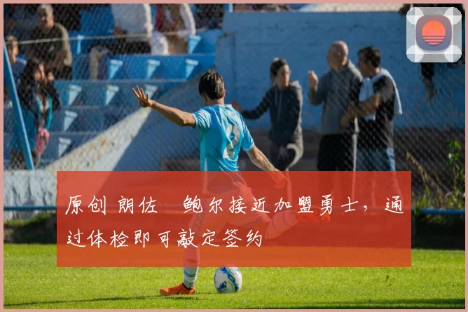 原创 朗佐・鲍尔接近加盟勇士，通过体检即可敲定签约