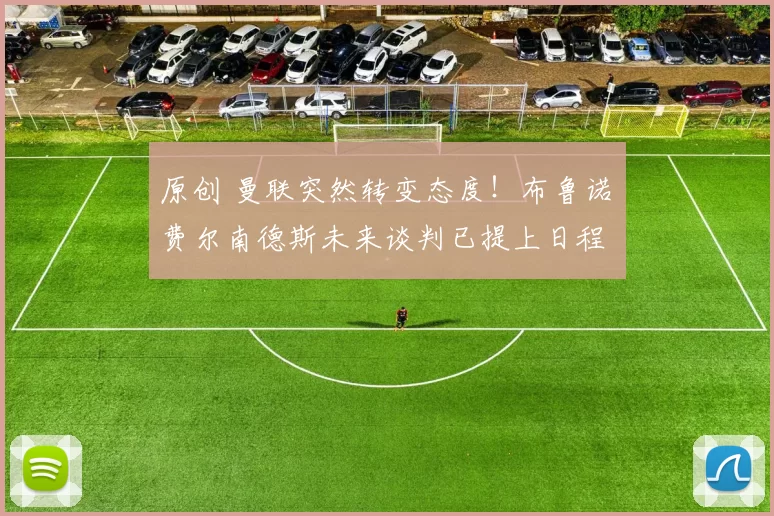 原创 曼联突然转变态度！布鲁诺・费尔南德斯未来谈判已提上日程