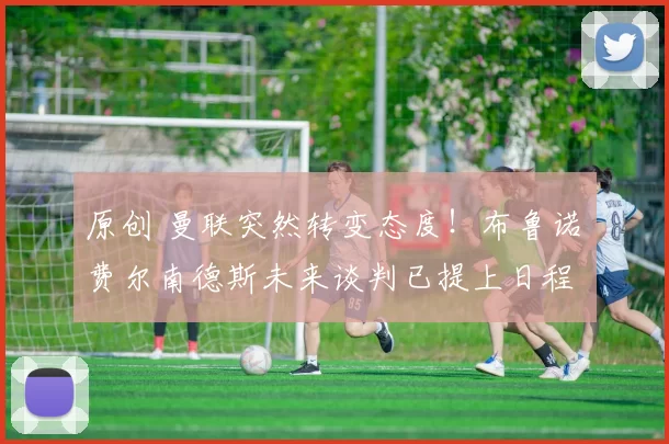 原创 曼联突然转变态度！布鲁诺・费尔南德斯未来谈判已提上日程