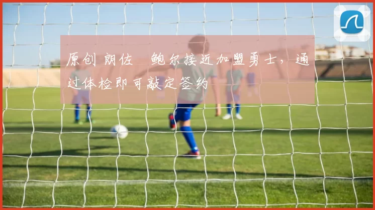 原创 朗佐・鲍尔接近加盟勇士，通过体检即可敲定签约